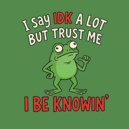 I Say IDK A Lot But Trust Me I Be Knowin’