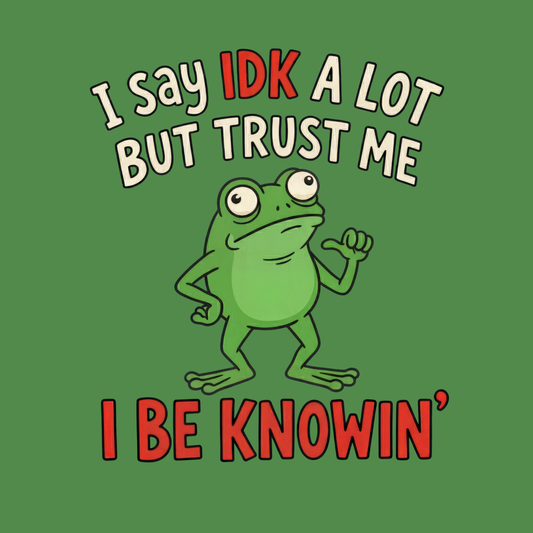 I Say IDK A Lot But Trust Me I Be Knowin’